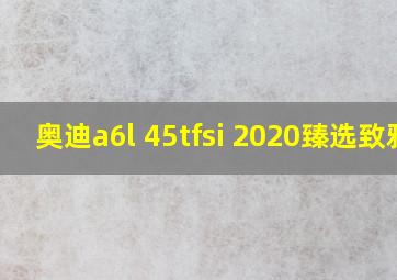 奥迪a6l 45tfsi 2020臻选致雅